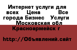 Интернет услуги для всех! › Цена ­ 300 - Все города Бизнес » Услуги   . Московская обл.,Красноармейск г.